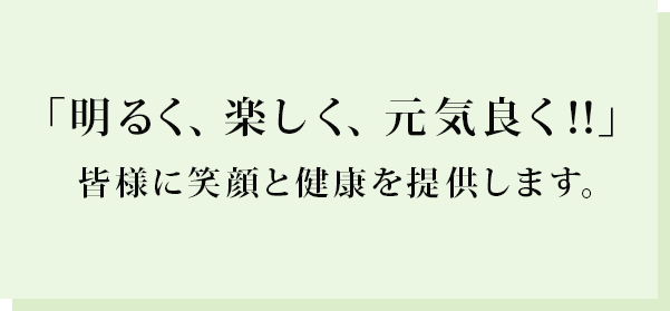 「明るく、楽しく、元気良く‼︎」 皆様に笑顔と健康を提供します。 